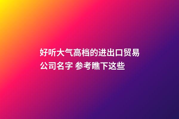 好听大气高档的进出口贸易公司名字 参考瞧下这些-第1张-公司起名-玄机派